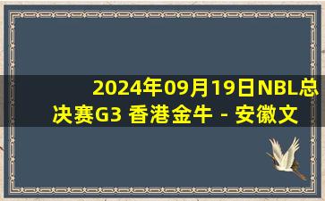 2024年09月19日NBL总决赛G3 香港金牛 - 安徽文一 全场录像